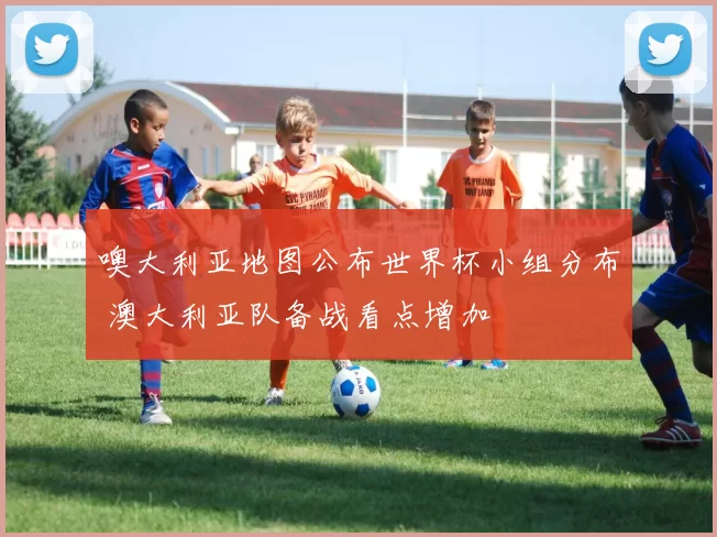 噢大利亚地图公布世界杯小组分布 澳大利亚队备战看点增加