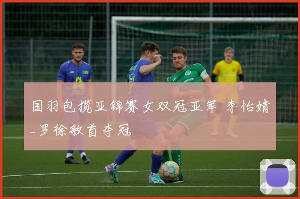 国羽包揽亚锦赛女双冠亚军 李怡婧_罗徐敏首夺冠