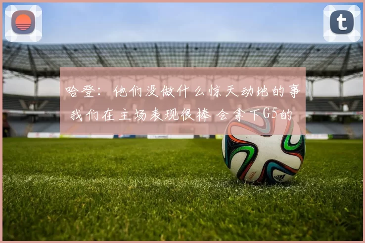 哈登：他们没做什么惊天动地的事 我们在主场表现很棒 会拿下G5的