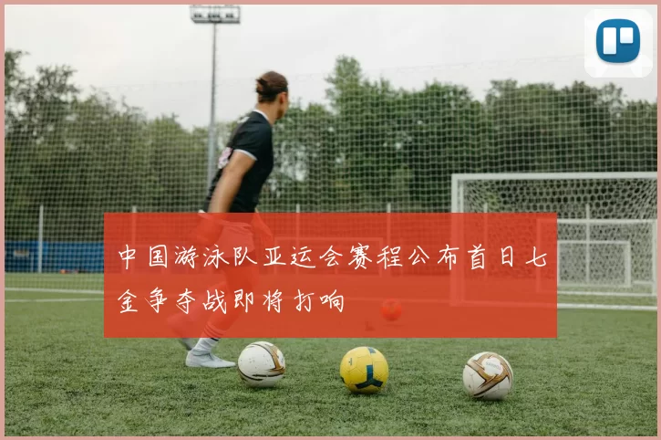 中国游泳队亚运会赛程公布首日七金争夺战即将打响