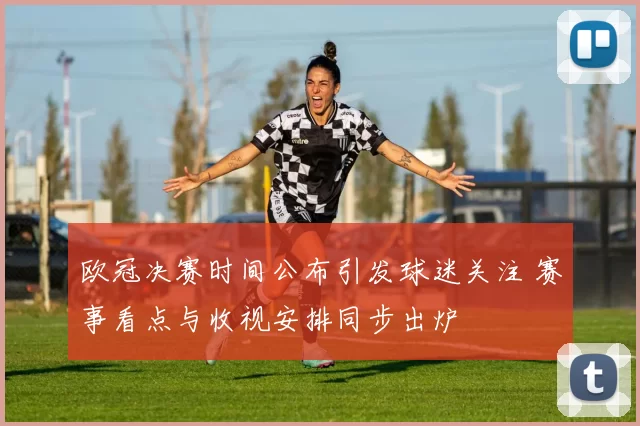 欧冠决赛时间公布引发球迷关注 赛事看点与收视安排同步出炉