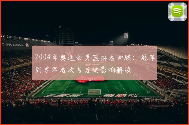 2004年奥运会男篮排名回顾：冠军到季军名次与后续影响解读