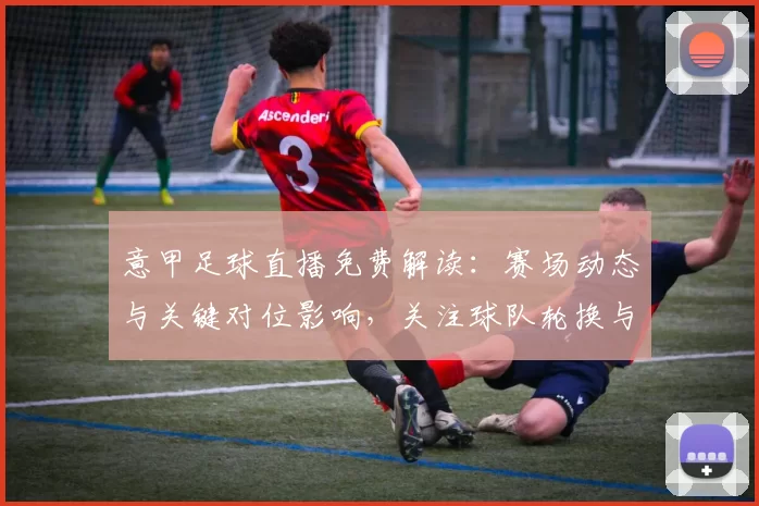 意甲足球直播免费解读:赛场动态与关键对位影响,关注球队轮换与伤停名单