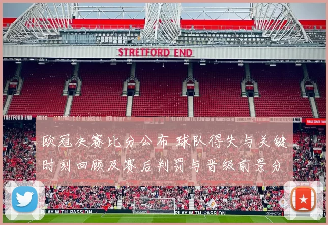 欧冠决赛比分公布 球队得失与关键时刻回顾及赛后判罚与晋级前景分析