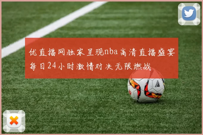 优直播网独家呈现nba高清直播盛宴每日24小时激情对决无限燃战