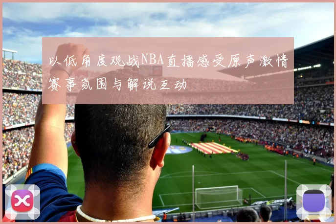以低角度观战NBA直播感受原声激情赛事氛围与解说互动