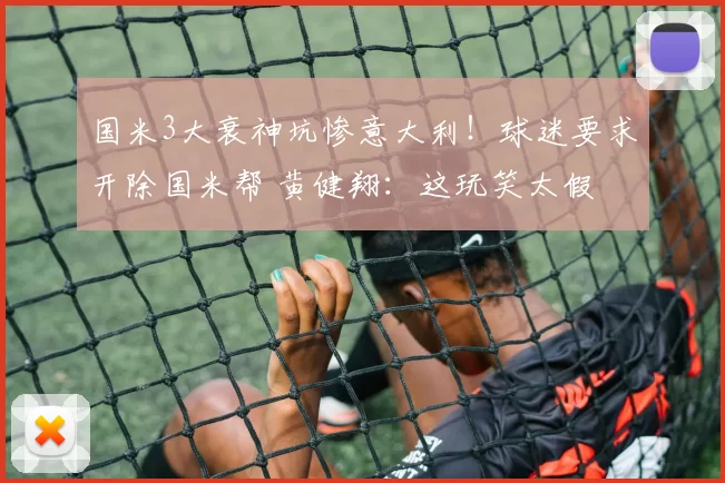 国米3大衰神坑惨意大利!球迷要求开除国米帮 黄健翔:这玩笑太假