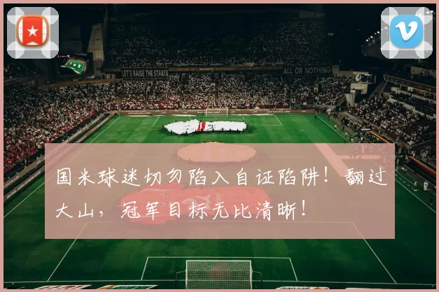 国米球迷切勿陷入自证陷阱！翻过大山，冠军目标无比清晰！