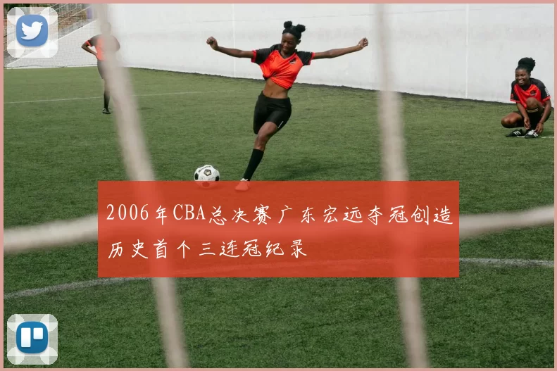 2006年CBA总决赛广东宏远夺冠创造历史首个三连冠纪录