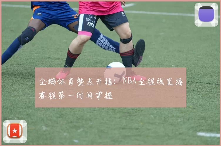 企鹅体育整点开播：NBA全程线直播赛程第一时间掌握