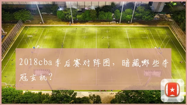 2018cba季后赛对阵图,暗藏哪些夺冠玄机?