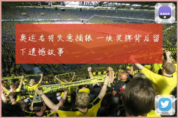 奥运名将失意摘银 一块奖牌背后留下遗憾故事