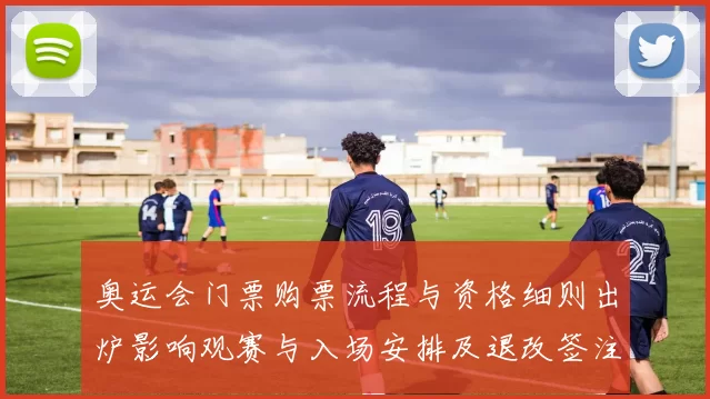 奥运会门票购票流程与资格细则出炉影响观赛与入场安排及退改签注意事项