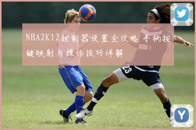 NBA2K12控制器设置全攻略 手柄按键映射与操作技巧详解