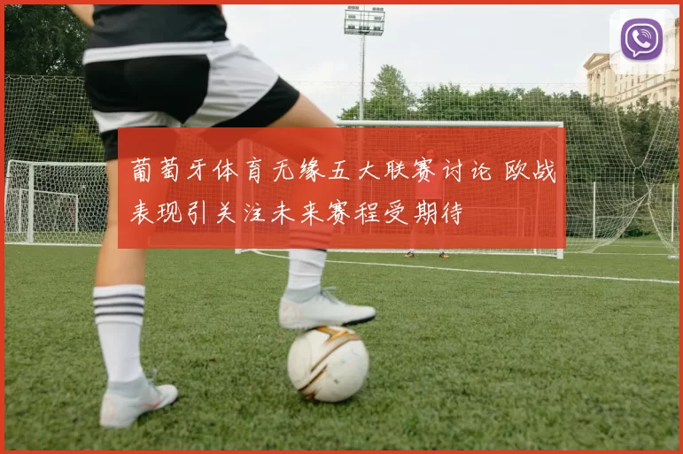 葡萄牙体育无缘五大联赛讨论 欧战表现引关注未来赛程受期待