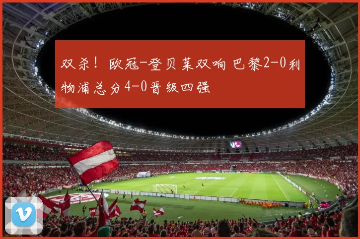 双杀！欧冠-登贝莱双响 巴黎2-0利物浦总分4-0晋级四强