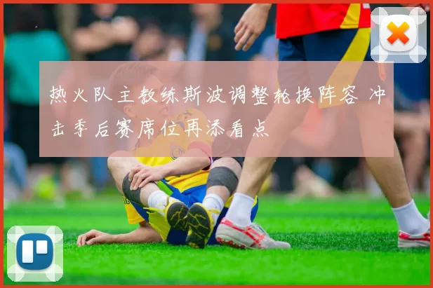 热火队主教练斯波调整轮换阵容 冲击季后赛席位再添看点