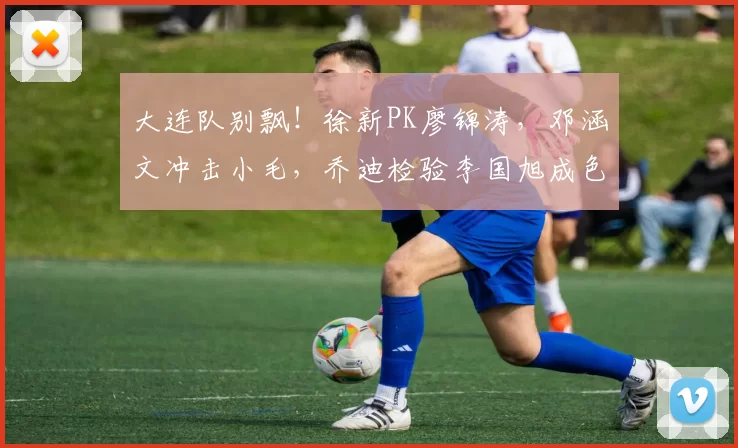 大连队别飘！徐新PK廖锦涛，邓涵文冲击小毛，乔迪检验李国旭成色