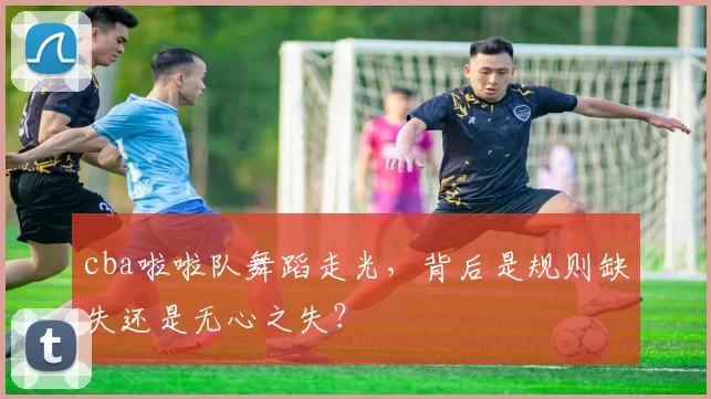 cba啦啦队舞蹈走光，背后是规则缺失还是无心之失？