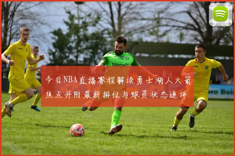 今日NBA直播赛程解读勇士湖人火箭焦点并附最新排位与球员状态速评