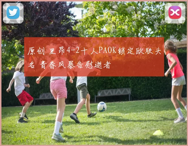 原创 里昂4-2十人PAOK锁定欧联头名 青春风暴告慰逝者