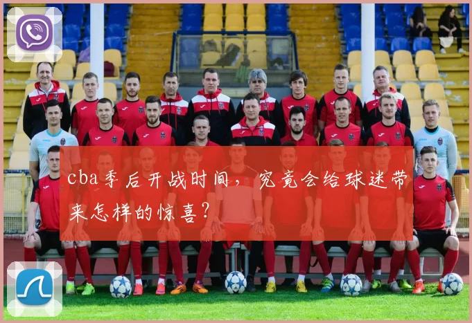 cba季后开战时间，究竟会给球迷带来怎样的惊喜？