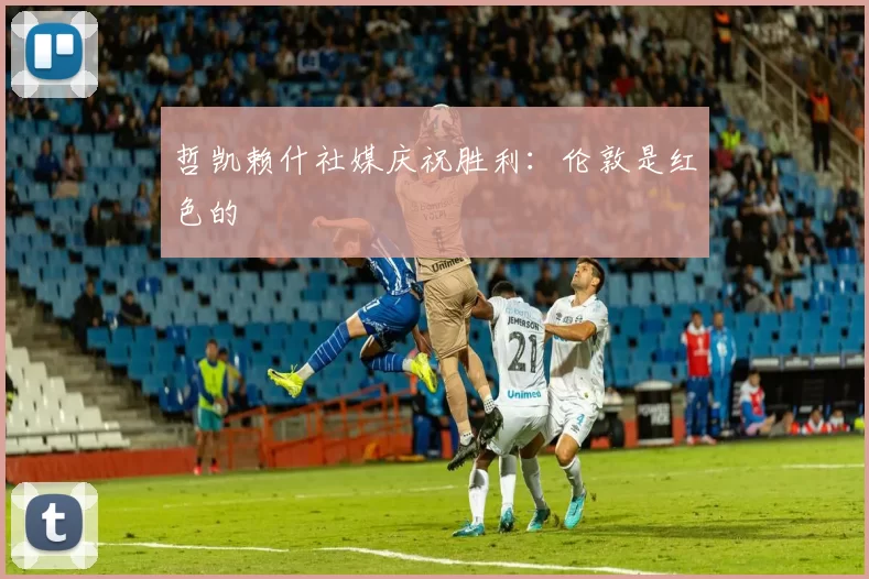 哲凯赖什社媒庆祝胜利：伦敦是红色的❤️