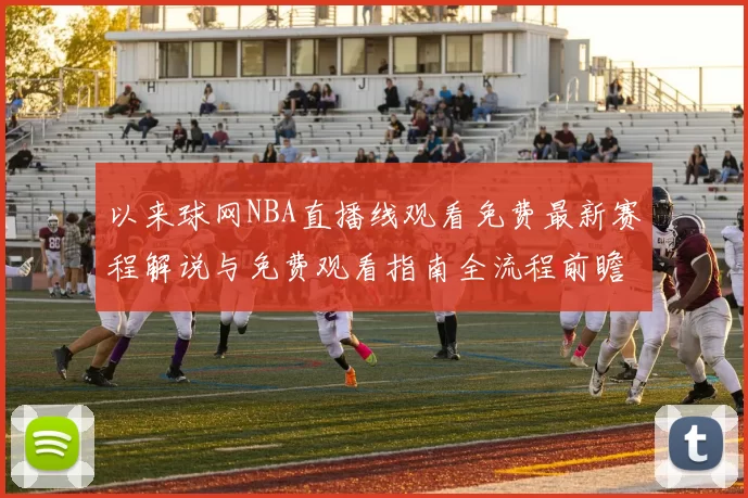 以来球网NBA直播线观看免费最新赛程解说与免费观看指南全流程前瞻预测焦点
