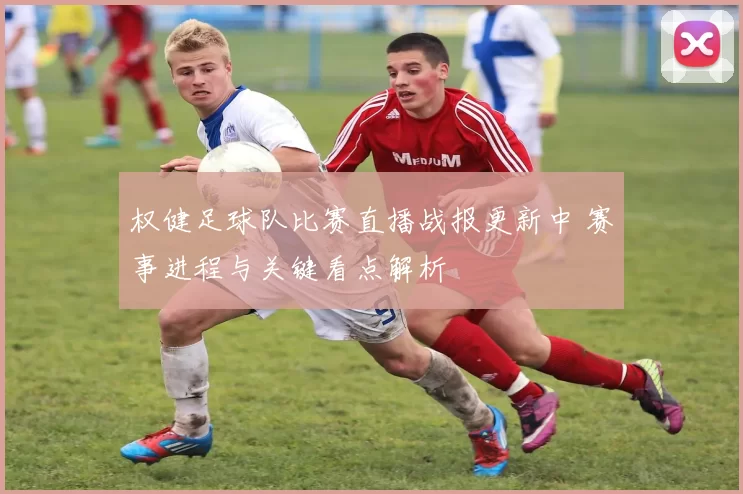 权健足球队比赛直播战报更新中 赛事进程与关键看点解析