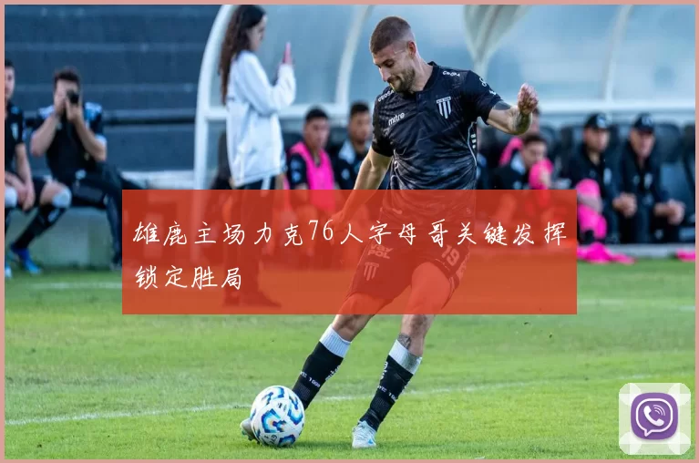 雄鹿主场力克76人字母哥关键发挥锁定胜局