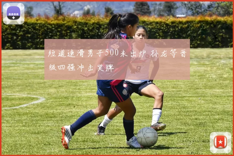 短道速滑男子500米出炉 孙龙等晋级四强冲击奖牌