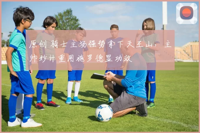 原创 骑士主场强势拿下天王山，主帅妙计重用施罗德显功效
