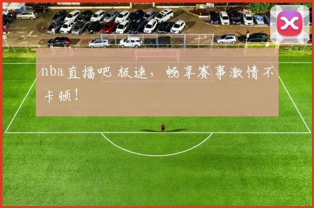 nba直播吧 极速，畅享赛事激情不卡顿！