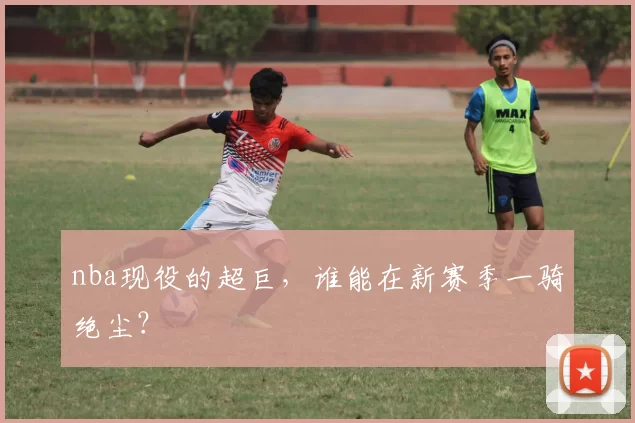 nba现役的超巨,谁能在新赛季一骑绝尘?