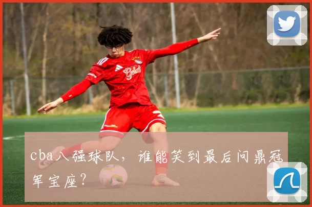 cba八强球队,谁能笑到最后问鼎冠军宝座?