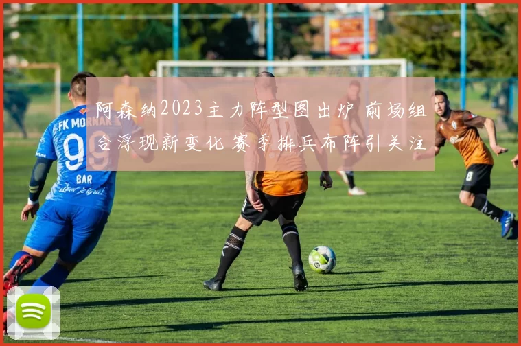 阿森纳2023主力阵型图出炉 前场组合浮现新变化 赛季排兵布阵引关注