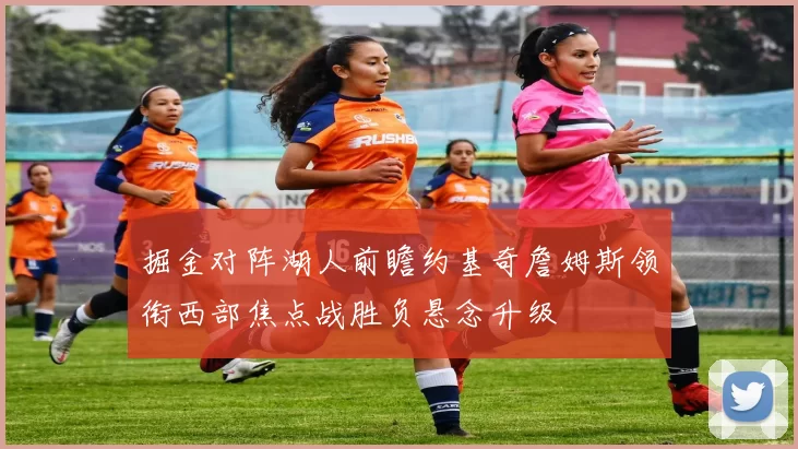 掘金对阵湖人前瞻约基奇詹姆斯领衔西部焦点战胜负悬念升级