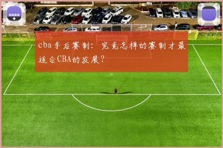 cba季后赛制：究竟怎样的赛制才最适合CBA的发展？