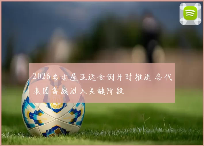 2026名古屋亚运会倒计时推进 各代表团备战进入关键阶段