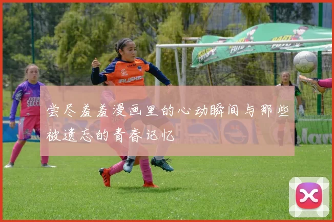 尝尽羞羞漫画里的心动瞬间与那些被遗忘的青春记忆