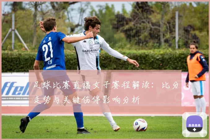 足球比赛直播女子赛程解读:比分走势与关键伤停影响分析