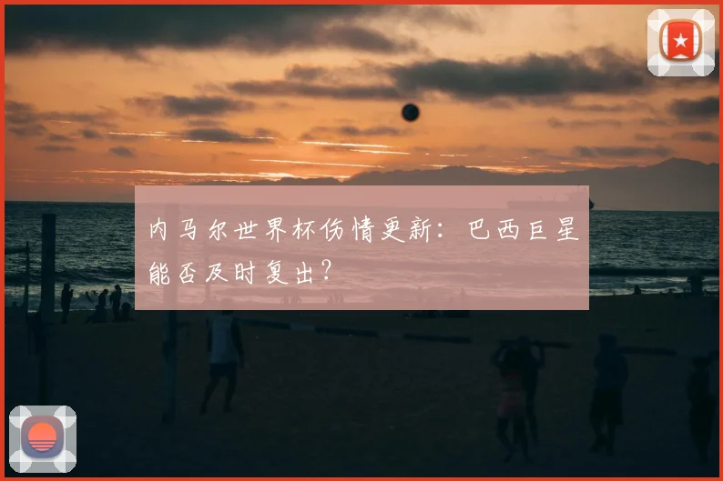 内马尔世界杯伤情更新:巴西巨星能否及时复出?