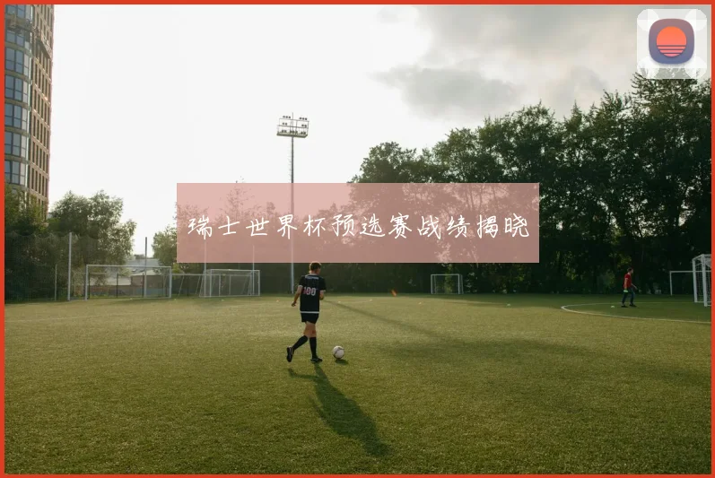 瑞士世界杯预选赛战绩揭晓