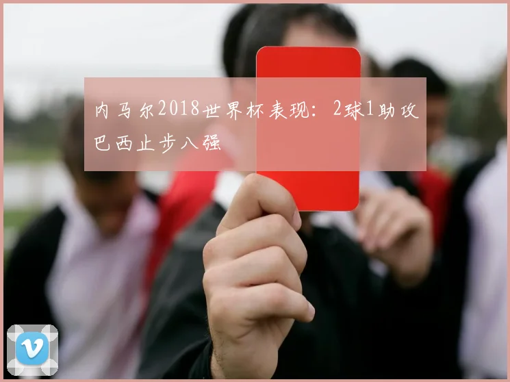 内马尔2018世界杯表现：2球1助攻巴西止步八强