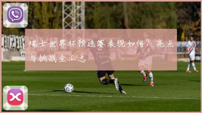瑞士世界杯预选赛表现如何？亮点与挑战全汇总