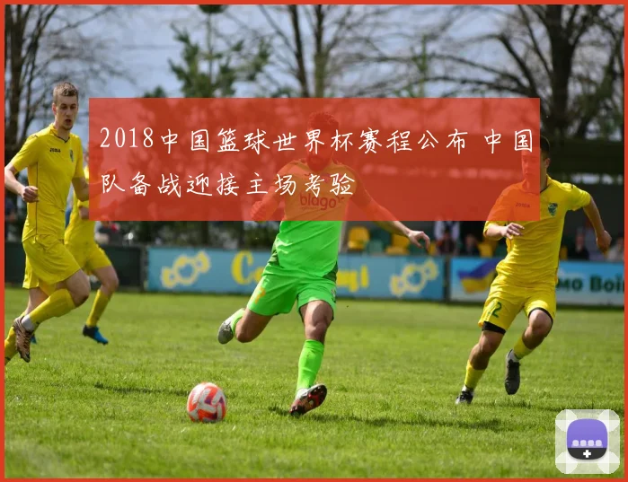 2018中国篮球世界杯赛程公布 中国队备战迎接主场考验