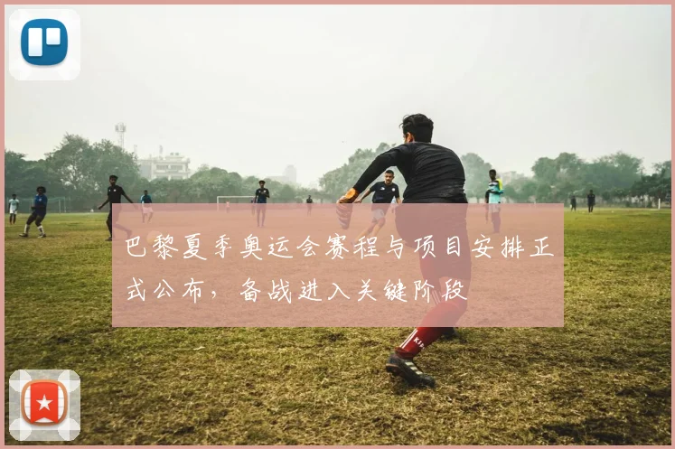 巴黎夏季奥运会赛程与项目安排正式公布，备战进入关键阶段