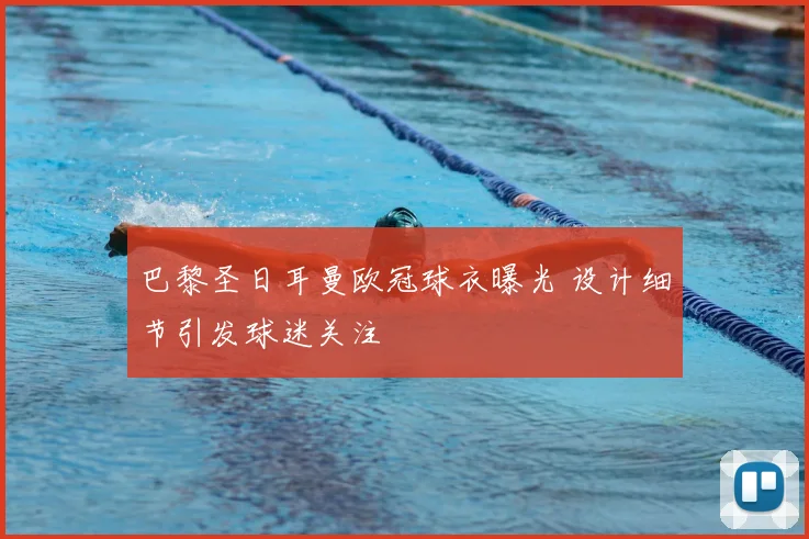 巴黎圣日耳曼欧冠球衣曝光 设计细节引发球迷关注