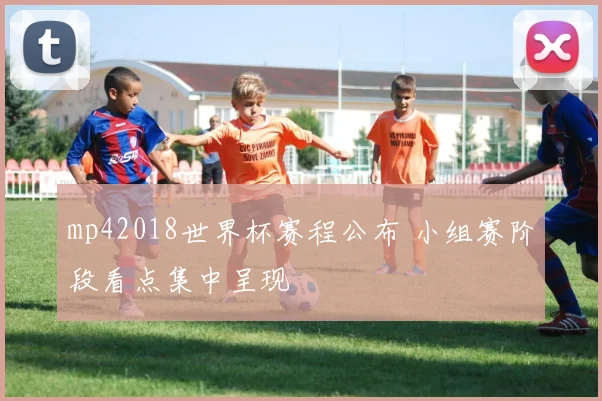 mp42018世界杯赛程公布 小组赛阶段看点集中呈现