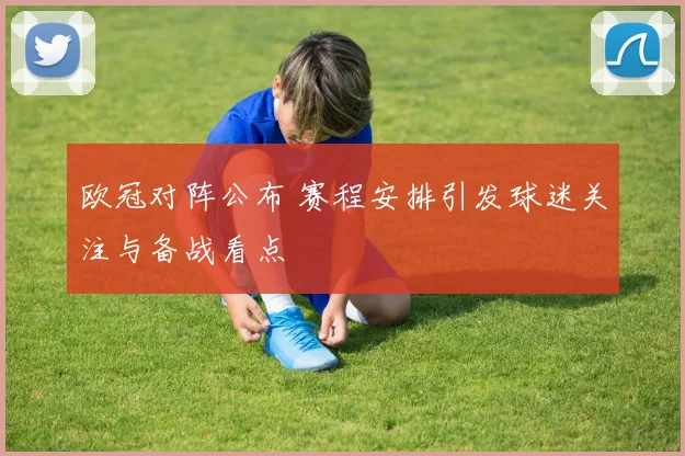 欧冠对阵公布 赛程安排引发球迷关注与备战看点